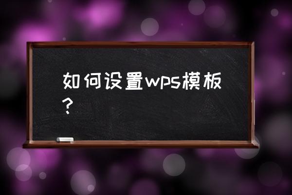 wps模板怎么设置 如何设置wps模板？