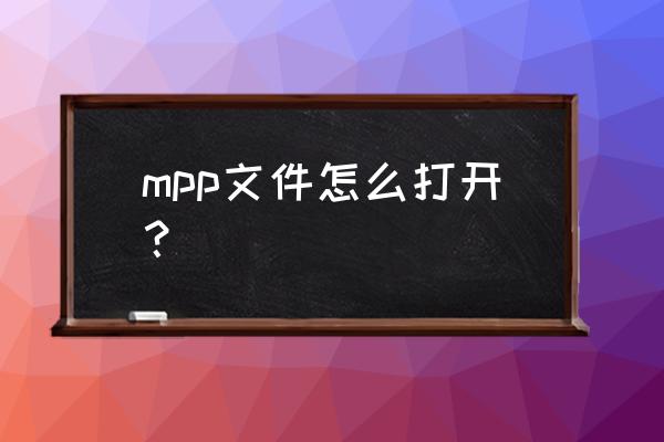 手机怎么打开mpp mpp文件怎么打开？