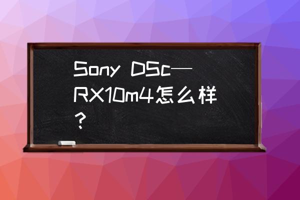 索尼rx10的缺点 Sony DSc—RX10m4怎么样？