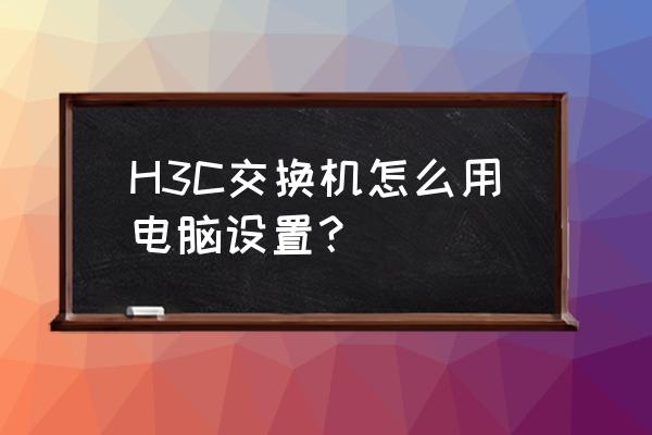 h3c交换机配置命令 H3C交换机怎么用电脑设置？