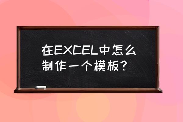 excel模板制作 在EXCEL中怎么制作一个模板？