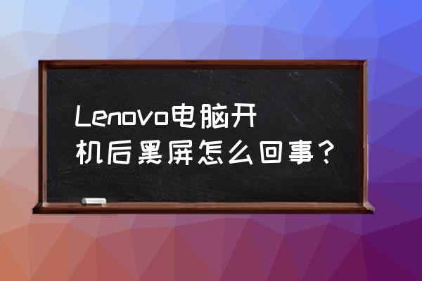 联想电脑开机黑屏怎么回事 Lenovo电脑开机后黑屏怎么回事？