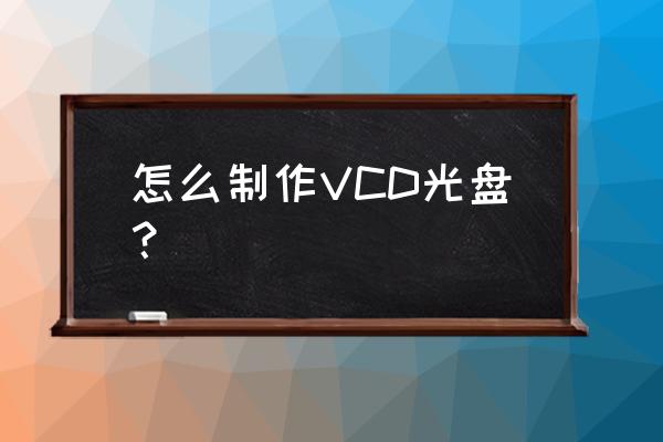 vcd光盘 怎么制作VCD光盘？