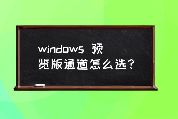 windows预览版 windows 预览版通道怎么选？