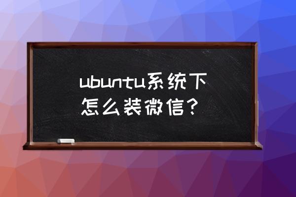 ubuntu安装微信 ubuntu系统下怎么装微信？