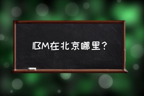 ibm在中国哪些城市 IBM在北京哪里？