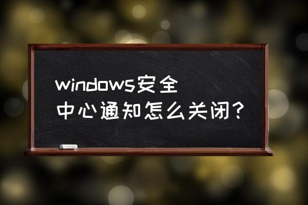 关闭安全中心通知 windows安全中心通知怎么关闭？