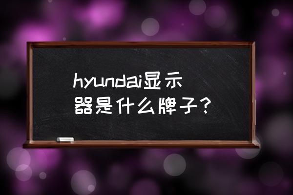 现代显示器是什么牌子 hyundai显示器是什么牌子？
