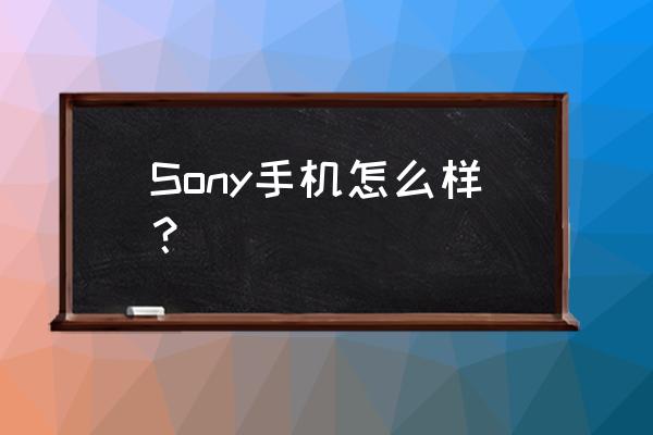 现在的索尼手机怎么样 Sony手机怎么样？