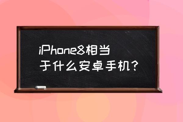 苹果8相当于安卓什么手机 iPhone8相当于什么安卓手机？