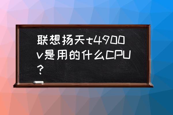 扬天t4900v-21 联想扬天t4900v是用的什么CPU？