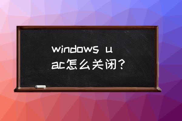 怎么关闭uac用户账户 windows uac怎么关闭？