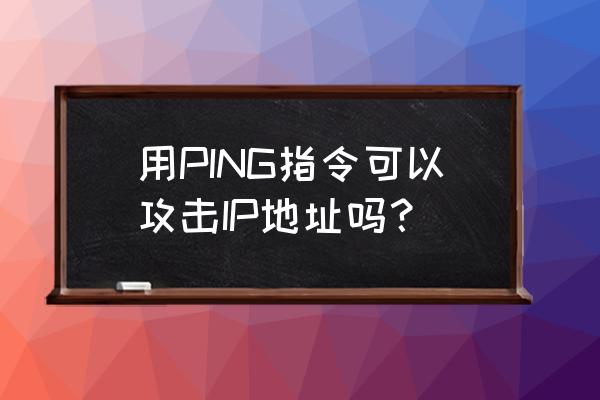 ping命令攻击ip方法 用PING指令可以攻击IP地址吗？