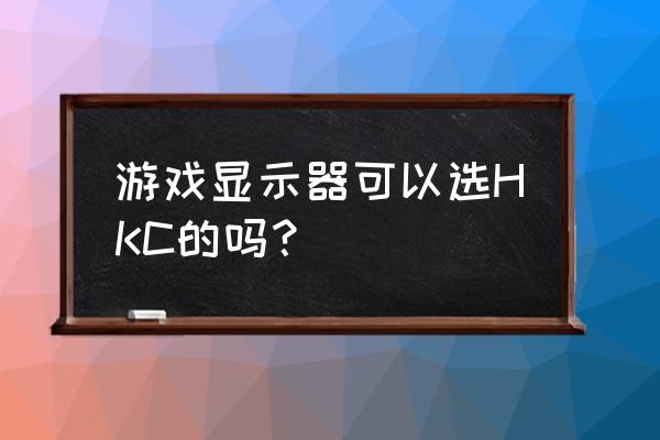 hkc显示器建议购买吗 游戏显示器可以选HKC的吗？