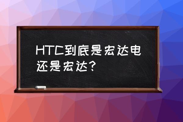 宏达电子简介 HTC到底是宏达电还是宏达？