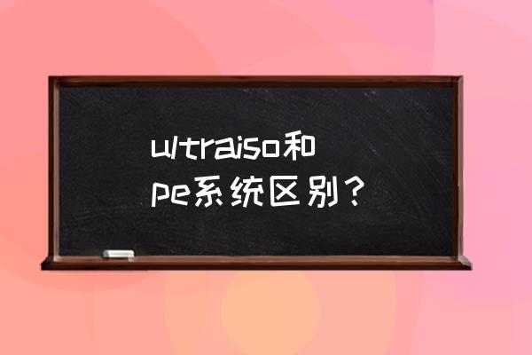ultraiso pe版 ultraiso和pe系统区别？