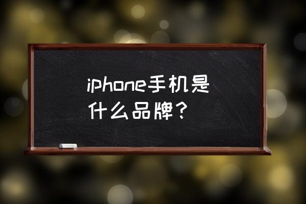 iphone是什么牌子手机 iphone手机是什么品牌？