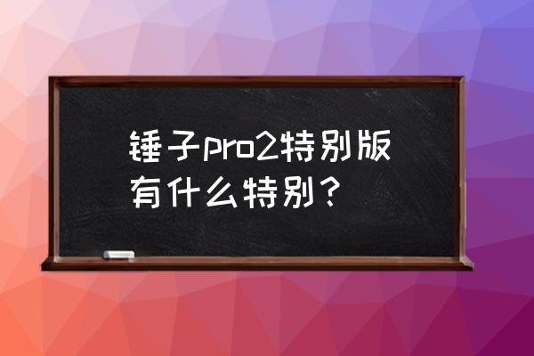 锤子pro2特别版 锤子pro2特别版有什么特别？