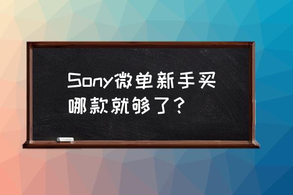 索尼微单入门 Sony微单新手买哪款就够了？