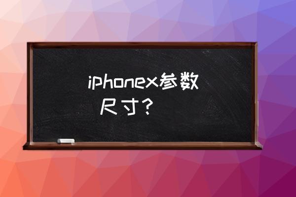 苹果x参数配置尺寸 iphonex参数 尺寸？