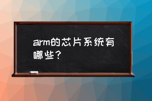 arm架构的芯片有哪些 arm的芯片系统有哪些？