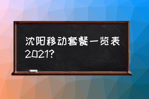 中国移动沈阳 沈阳移动套餐一览表2021？