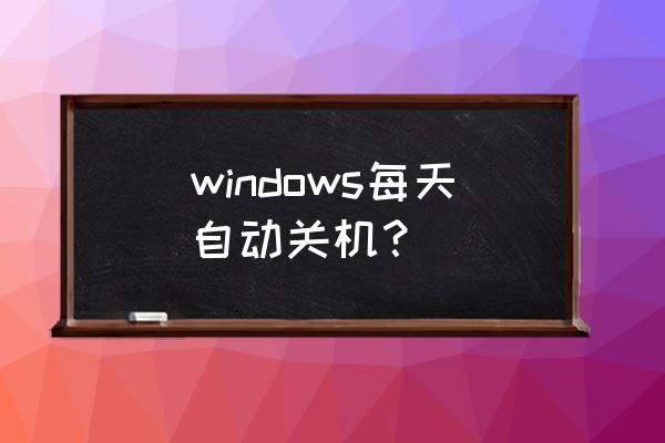 电脑每天定时关机 windows每天自动关机？