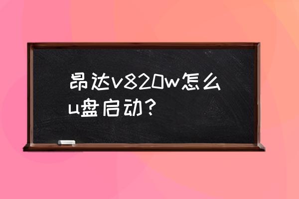 昂达v820w参数 昂达v820w怎么u盘启动？