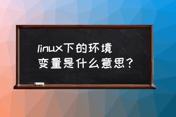 linux环境变量作用 linux下的环境变量是什么意思？