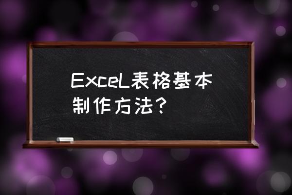 excel表格制作基本方法 ExceL表格基本制作方法？
