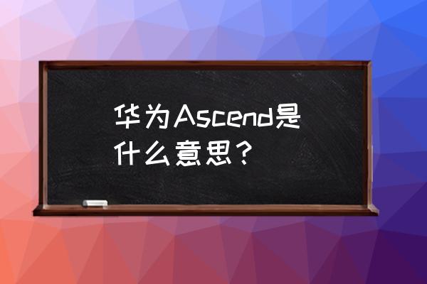 华为ascend系列 华为Ascend是什么意思？