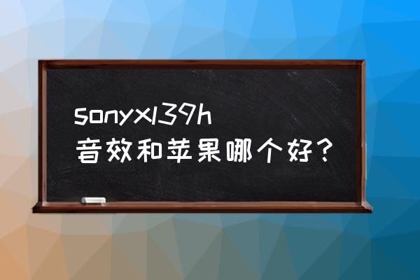 索尼xl39h评测 sonyxl39h音效和苹果哪个好？
