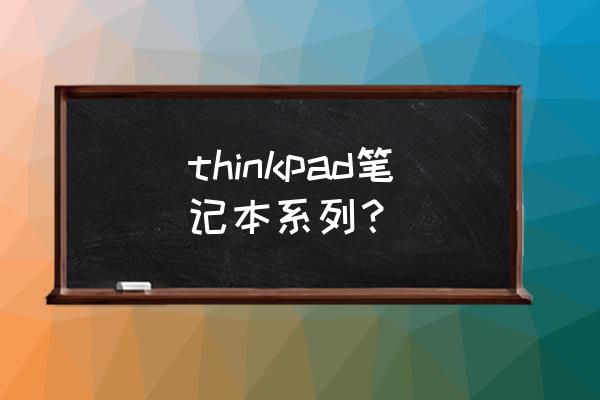 thinkpad的本本 thinkpad笔记本系列？