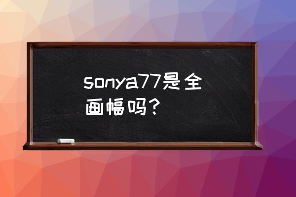 索尼a77和a57 sonya77是全画幅吗？