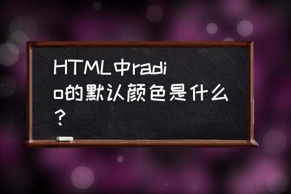 html radio默认选中 HTML中radio的默认颜色是什么？