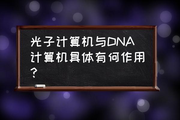 dna计算机 光子计算机与DNA计算机具体有何作用？