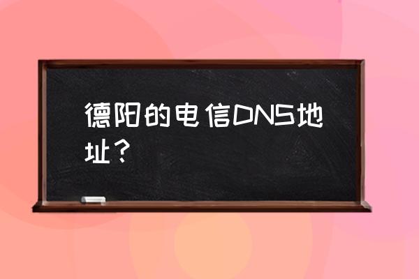 四川电信dns地址 德阳的电信DNS地址？