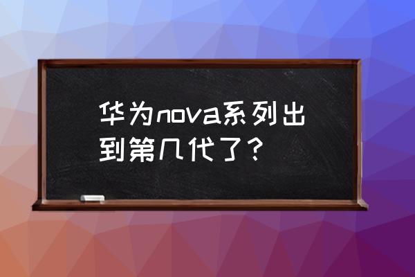 华为nova系列出到几了 华为nova系列出到第几代了？