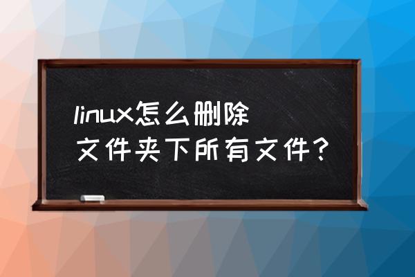 linux删除全部文件 linux怎么删除文件夹下所有文件？