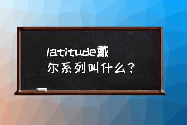 戴尔latitude中文名 latitude戴尔系列叫什么？