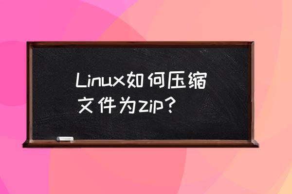 linux常用压缩命令 Linux如何压缩文件为zip？