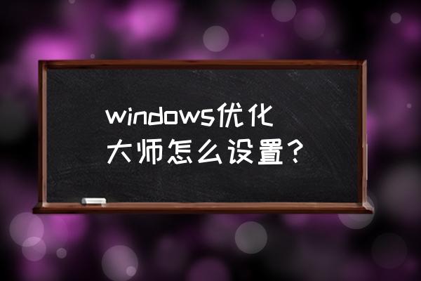 windows优化 windows优化大师怎么设置？