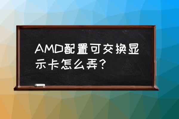 配置可交换显示卡有什用 AMD配置可交换显示卡怎么弄？
