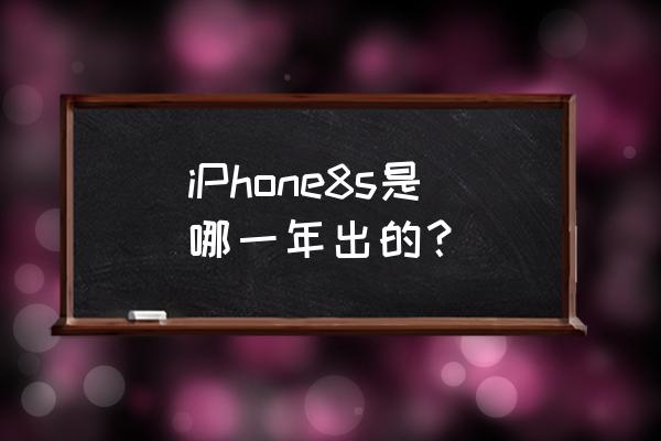 iphone8s发布时间 iPhone8s是哪一年出的？