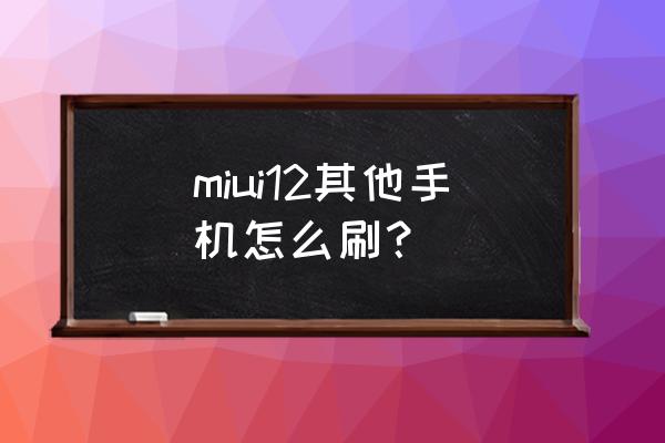 第三方手机刷miui miui12其他手机怎么刷？