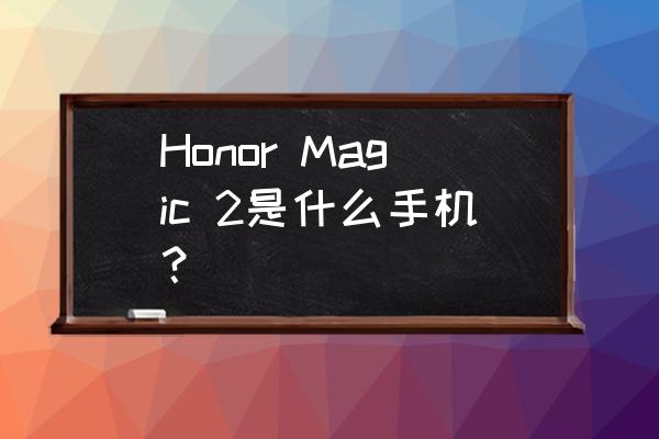 华为magic2手机 Honor Magic 2是什么手机？
