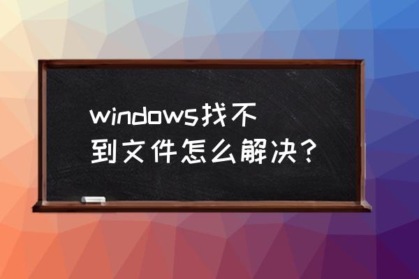 windows找不到文件请确定 windows找不到文件怎么解决？
