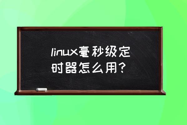 linux定时器的使用 linux毫秒级定时器怎么用？