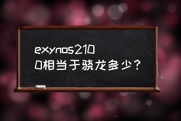 exynons2100 exynos2100相当于骁龙多少？