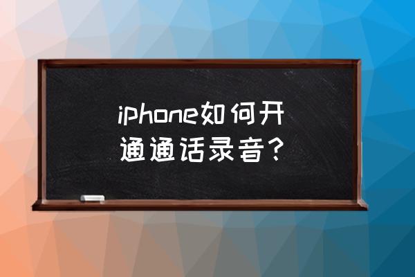 苹果怎么录音通话录音 iphone如何开通通话录音？